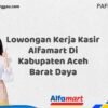 Lowongan Kerja Kasir Alfamart Di Kabupaten Aceh Barat Daya Tahun 2025 (Yang Wajib Anda Ketahui)