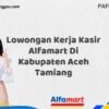 Lowongan Kerja Kasir Alfamart Di Kabupaten Aceh Tamiang Tahun 2025 (Lamar Sebelum Pendaftaran Ditutup)