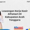 Lowongan Kerja Kasir Alfamart Di Kabupaten Aceh Tenggara Tahun 2025