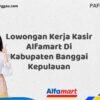 Lowongan Kerja Kasir Alfamart Di Kabupaten Banggai Kepulauan Tahun 2025 (Pendaftaran Terbuka, Segera Daftar)