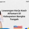 Lowongan Kerja Kasir Alfamart Di Kabupaten Bangka Tengah Tahun 2025 (Ambil Kesempatan, Daftar Sekarang)