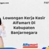 Lowongan Kerja Kasir Alfamart Di Kabupaten Banjarnegara Tahun 2025 (Jangan Sampai Kehabisan, Daftar Sekarang)