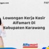 Lowongan Kerja Kasir Alfamart Di Kabupaten Karawang Tahun 2025 (Ayo Daftar, Jangan Sampai Terlewat)