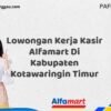 Lowongan Kerja Kasir Alfamart Di Kabupaten Kotawaringin Timur Tahun 2025 (Apply Now)