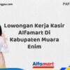 Lowongan Kerja Kasir Alfamart Di Kabupaten Muara Enim Tahun 2025 (Daftar Sebelum Kesempatan Berakhir)