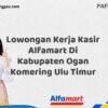 Lowongan Kerja Kasir Alfamart Di Kabupaten Ogan Komering Ulu Timur Tahun 2025 (Segera Daftar Sebelum Terlambat)