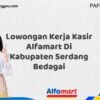 Lowongan Kerja Kasir Alfamart Di Kabupaten Serdang Bedagai Tahun 2025 (Lamar Sebelum Slot Penuh)