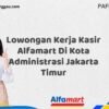 Lowongan Kerja Kasir Alfamart Di Kota Administrasi Jakarta Timur Tahun 2025 (Segera Ambil Kesempatan Ini)