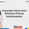 Lowongan Kerja Kasir Alfamart Di Kota Subulussalam Tahun 2025 (Ambil Kesempatan Ini, Daftar Sekarang)