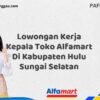 Lowongan Kerja Kepala Toko Alfamart Di Kabupaten Hulu Sungai Selatan Tahun 2025 (Segera Ambil Kesempatan Ini)
