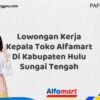Lowongan Kerja Kepala Toko Alfamart Di Kabupaten Hulu Sungai Tengah Tahun 2025 (Ayo Lamar, Jangan Menunggu Terlalu Lama)