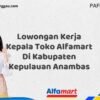Lowongan Kerja Kepala Toko Alfamart Di Kabupaten Kepulauan Anambas Tahun 2025 (Waktu Terbatas, Daftar Segera)