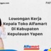 Lowongan Kerja Kepala Toko Alfamart Di Kabupaten Kepulauan Yapen Tahun 2025 (Segera Daftar Sebelum Terlambat)