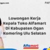 Lowongan Kerja Kepala Toko Alfamart Di Kabupaten Ogan Komering Ulu Selatan Tahun 2025 (Daftar Sekarang)