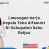 Lowongan Kerja Kepala Toko Alfamart Di Kabupaten Sabu Raijua Tahun 2025 (Jangan Tunda Lagi, Daftar Sekarang)