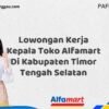 Lowongan Kerja Kepala Toko Alfamart Di Kabupaten Timor Tengah Selatan Tahun 2025 (Pendaftaran Telah Dibuka)