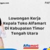 Lowongan Kerja Kepala Toko Alfamart Di Kabupaten Timor Tengah Utara Tahun 2025 (Info Penting yang Perlu Anda Ketahui)