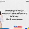 Lowongan Kerja Kepala Toko Alfamart Di Kota Lhokseumawe Tahun 2025 (Lamar Sekarang dan Jangan Tunda)