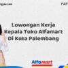 Lowongan Kerja Kepala Toko Alfamart Di Kota Palembang Tahun 2025 (Daftar Sebelum Terlambat)
