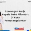 Lowongan Kerja Kepala Toko Alfamart Di Kota Pematangsiantar Tahun 2025 (Kesempatan Tidak Akan Datang Dua Kali, Daftar Sekarang)