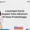Lowongan Kerja Kepala Toko Alfamart Di Kota Probolinggo Tahun 2025 (Ambil Kesempatan, Segera Daftar)