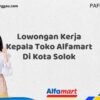 Lowongan Kerja Kepala Toko Alfamart Di Kota Solok Tahun 2025 (Ambil Kesempatan, Segera Daftar)