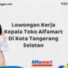Lowongan Kerja Kepala Toko Alfamart Di Kota Tangerang Selatan Tahun 2025 (Jangan Menunggu, Daftar Segera)