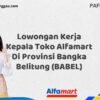 Lowongan Kerja Kepala Toko Alfamart Di Provinsi Bangka Belitung (BABEL) Tahun 2025 (Ayo Lamar, Waktu Terbatas)