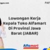 Lowongan Kerja Kepala Toko Alfamart Di Provinsi Jawa Barat (JABAR) Tahun 2025 (Segera Daftar Sebelum Terlambat)