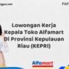Lowongan Kerja Kepala Toko Alfamart Di Provinsi Kepulauan Riau (KEPRI) Tahun 2025 (Lamar Sebelum Slot Penuh)