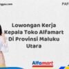 Lowongan Kerja Kepala Toko Alfamart Di Provinsi Maluku Utara Tahun 2025 (Jangan Terlambat, Daftar Sekarang!)