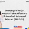 Lowongan Kerja Kepala Toko Alfamart Di Provinsi Sulawesi Selatan (SULSEL) Tahun 2025 (Waktu Terbatas, Lamar Sekarang)