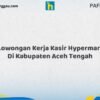 Lowongan Kerja Kasir Hypermart Di Kabupaten Aceh Tengah Tahun 2026 (Lamar Sekarang)