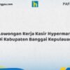 Lowongan Kerja Kasir Hypermart Di Kabupaten Banggai Kepulauan Tahun 2026 (Lamar Sekarang Sebelum Ketinggalan)