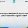 Lowongan Kerja Kasir Hypermart Di Kabupaten Bangka Selatan Tahun 2026 (Buruan Daftar Sekarang)