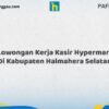 Lowongan Kerja Kasir Hypermart Di Kabupaten Halmahera Selatan Tahun 2026 (Pendaftaran Telah Dibuka)