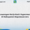 Lowongan Kerja Kasir Hypermart Di Kabupaten Kepulauan Aru Tahun 2026 (Segera Daftar Sebelum Terlambat)