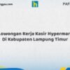 Lowongan Kerja Kasir Hypermart Di Kabupaten Lampung Timur Tahun 2026 (Daftar Segera, Pendaftaran Hanya Terbatas)