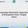 Lowongan Kerja Kasir Hypermart Di Kabupaten Timor Tengah Utara Tahun 2026 (Pendaftaran Akan Ditutup Segera)