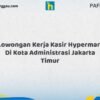 Lowongan Kerja Kasir Hypermart Di Kota Administrasi Jakarta Timur Tahun 2026 (Ambil Peluang, Daftar Sekarang)