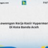 Lowongan Kerja Kasir Hypermart Di Kota Banda Aceh Tahun 2026 (Pendaftaran 2026 Terbuka Sekarang)