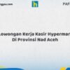 Lowongan Kerja Kasir Hypermart Di Provinsi NAD Aceh Tahun 2026 (Jangan Lewatkan Pendaftaran Ini)